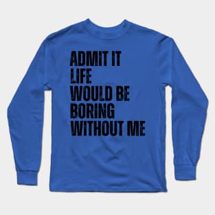 Admit It Life Would Be Boring Without Me Long Sleeve T-Shirt